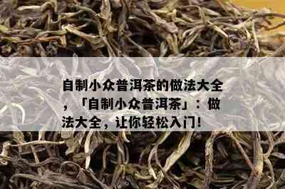 自制小众普洱茶的做法大全，「自制小众普洱茶」：做法大全，让你轻松入门！