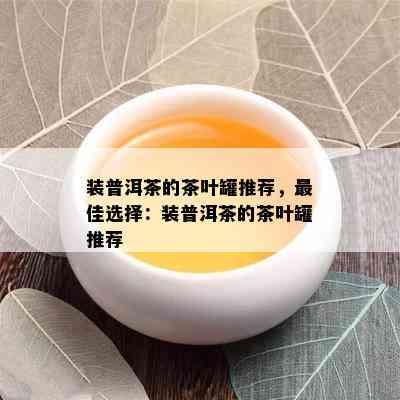 装普洱茶的茶叶罐推荐，更佳选择：装普洱茶的茶叶罐推荐