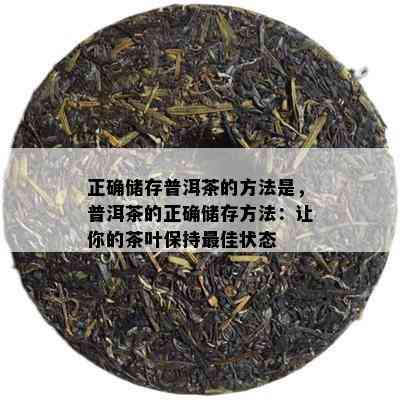 正确储存普洱茶的方法是，普洱茶的正确储存方法：让你的茶叶保持更佳状态