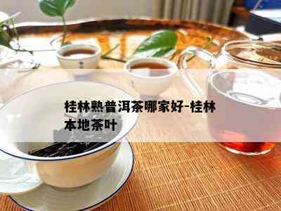 桂林熟普洱茶哪家好-桂林本地茶叶