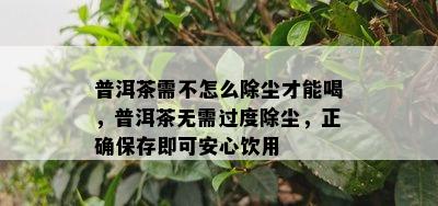 普洱茶需不怎么除尘才能喝，普洱茶无需过度除尘，正确保存即可安心饮用