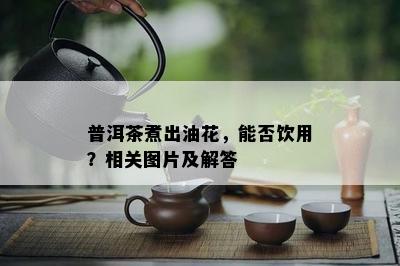 普洱茶煮出油花，能否饮用？相关图片及解答