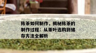 陈茶如何制作，揭秘陈茶的制作过程：从茶叶选购到储存方法全解析