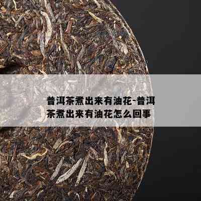 普洱茶煮出来有油花-普洱茶煮出来有油花怎么回事