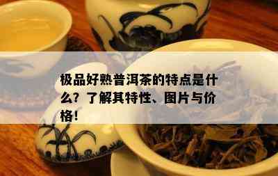 极品好熟普洱茶的特点是什么？了解其特性、图片与价格！