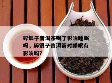 碎银子普洱茶喝了影响睡眠吗，碎银子普洱茶对睡眠有影响吗？