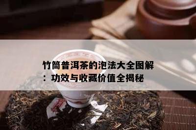 竹筒普洱茶的泡法大全图解：功效与收藏价值全揭秘