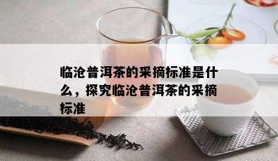 临沧普洱茶的采摘标准是什么，探究临沧普洱茶的采摘标准