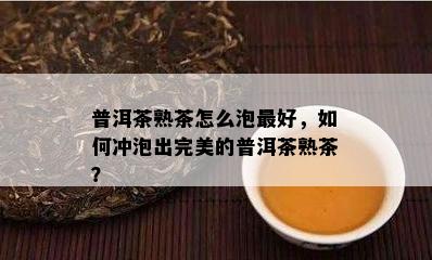 普洱茶熟茶怎么泡更好，如何冲泡出完美的普洱茶熟茶？