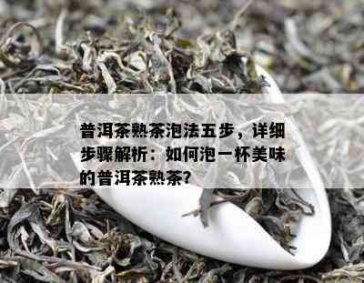 普洱茶熟茶泡法五步，详细步骤解析：如何泡一杯美味的普洱茶熟茶？