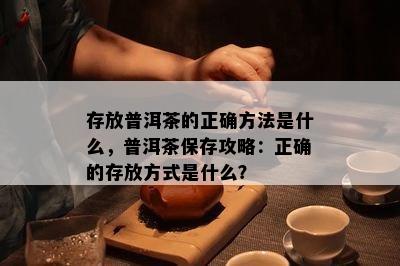 存放普洱茶的正确方法是什么，普洱茶保存攻略：正确的存放方式是什么？