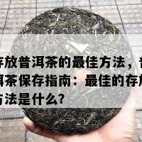 存放普洱茶的更佳方法，普洱茶保存指南：更佳的存放方法是什么？