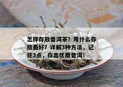 怎样存放普洱茶？用什么存放更好？详解3种方法，记住3点，存出优质普洱！