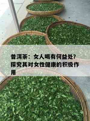 普洱茶：女人喝有何益处？探究其对女性健康的积极作用