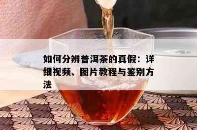 如何分辨普洱茶的真假：详细视频、图片教程与鉴别方法