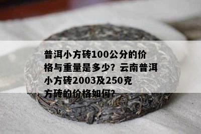 普洱小方砖100公分的价格与重量是多少？云南普洱小方砖2003及250克方砖的价格如何？