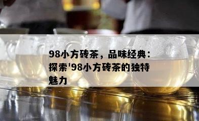 98小方砖茶，品味经典：探索'98小方砖茶的独特魅力