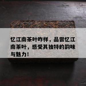 忆江南茶叶咋样，品尝忆江南茶叶，感受其独特的韵味与魅力！