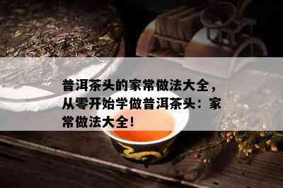 普洱茶头的家常做法大全，从零开始学做普洱茶头：家常做法大全！