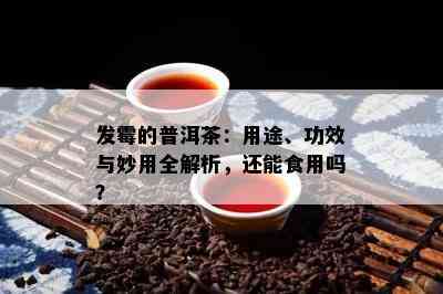 发霉的普洱茶：用途、功效与妙用全解析，还能食用吗？