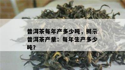 普洱茶每年产多少吨，揭示普洱茶产量：每年生产多少吨？