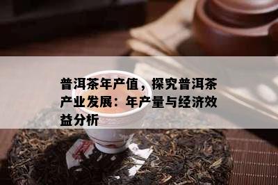 普洱茶年产值，探究普洱茶产业发展：年产量与经济效益分析