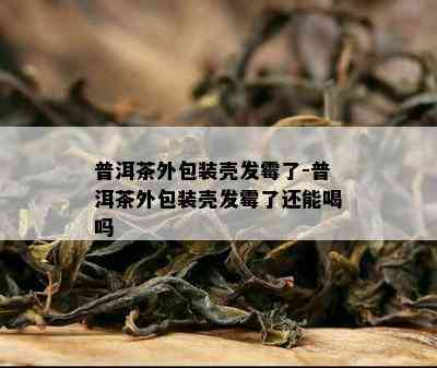 普洱茶外包装壳发霉了-普洱茶外包装壳发霉了还能喝吗