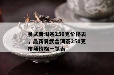 易武普洱茶250克价格表，最新易武普洱茶250克市场价格一览表