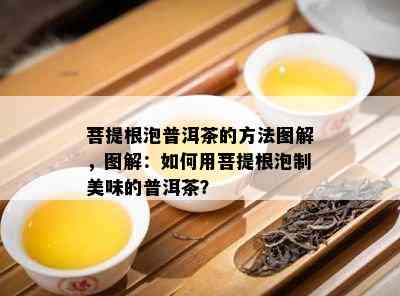 菩提根泡普洱茶的方法图解，图解：如何用菩提根泡制美味的普洱茶？