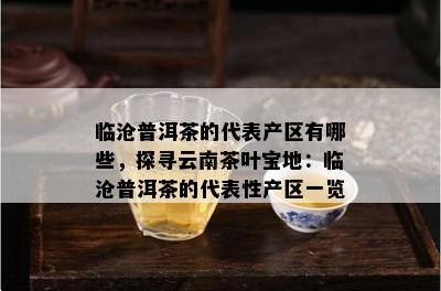 临沧普洱茶的代表产区有哪些，探寻云南茶叶宝地：临沧普洱茶的代表性产区一览