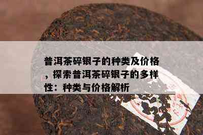 普洱茶碎银子的种类及价格，探索普洱茶碎银子的多样性：种类与价格解析