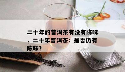 二十年的普洱茶有没有陈味，二十年普洱茶：是否仍有陈味？