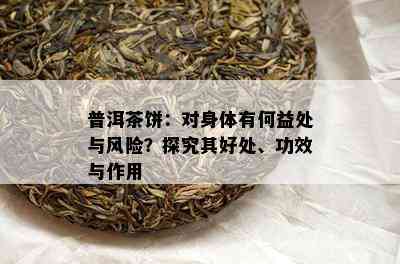 普洱茶饼：对身体有何益处与风险？探究其好处、功效与作用