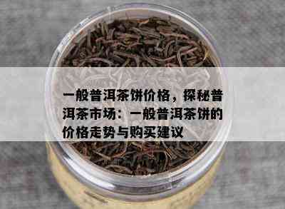 一般普洱茶饼价格，探秘普洱茶市场：一般普洱茶饼的价格走势与购买建议