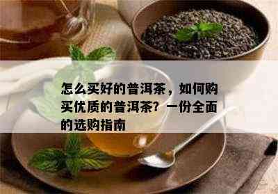 怎么买好的普洱茶，如何购买优质的普洱茶？一份全面的选购指南