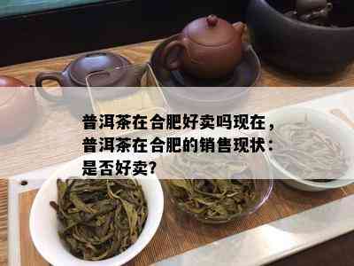 普洱茶在合肥好卖吗现在，普洱茶在合肥的销售现状：是否好卖？