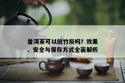 普洱茶可以放竹炭吗？效果、安全与保存方式全面解析