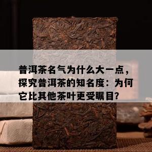 普洱茶名气为什么大一点，探究普洱茶的知名度：为何它比其他茶叶更受瞩目？