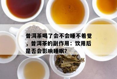 普洱茶喝了会不会睡不着觉，普洱茶的副作用：饮用后是否会影响睡眠？