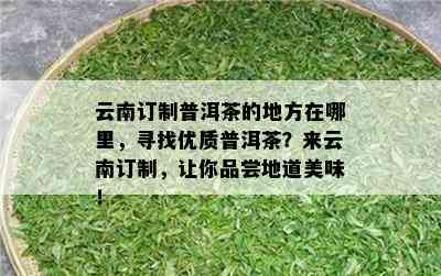 云南订制普洱茶的地方在哪里，寻找优质普洱茶？来云南订制，让你品尝地道美味！