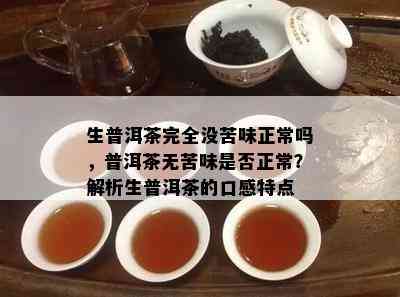 生普洱茶完全没苦味正常吗，普洱茶无苦味是否正常？解析生普洱茶的口感特点