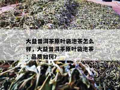 大益普洱茶原叶袋泡茶怎么样，大益普洱茶原叶袋泡茶：品质如何？