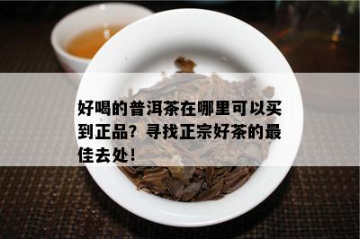 好喝的普洱茶在哪里可以买到正品？寻找正宗好茶的更佳去处！