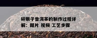 碎银子普洱茶的制作过程详解：图片 视频 工艺步骤