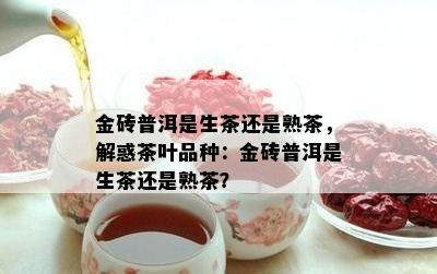 金砖普洱是生茶还是熟茶，解惑茶叶品种：金砖普洱是生茶还是熟茶？