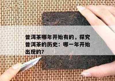 普洱茶哪年开始有的，探究普洱茶的历史：哪一年开始出现的？