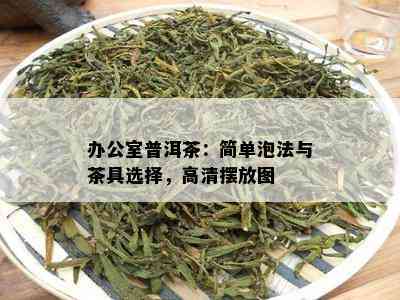 办公室普洱茶：简单泡法与茶具选择，高清摆放图