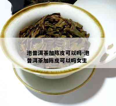 泡普洱茶加陈皮可以吗-泡普洱茶加陈皮可以吗女生