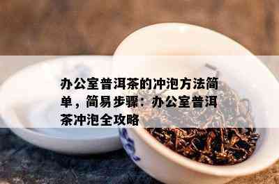 办公室普洱茶的冲泡方法简单，简易步骤：办公室普洱茶冲泡全攻略