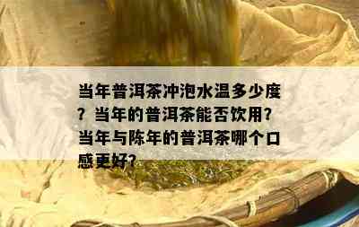 当年普洱茶冲泡水温多少度？当年的普洱茶能否饮用？当年与陈年的普洱茶哪个口感更好？